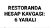 RESTORANDA HESAP KAVGASI: 6 YARALI