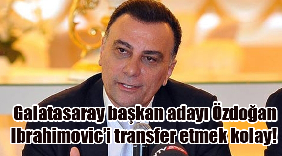 Galatasaray'da Başkan Adayı Ahmet Özdoğan, Ibrahimovic transferinin kolay olduğunu ifade etti.