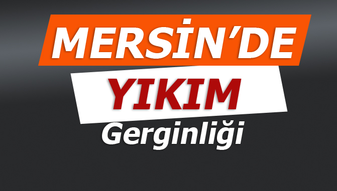 Mersin'de Yıkım Gerginliği 10 Kişi Gözaltına Alındı