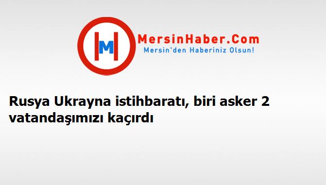 Rusya Ukrayna istihbaratı, biri asker 2 vatandaşımızı kaçırdı