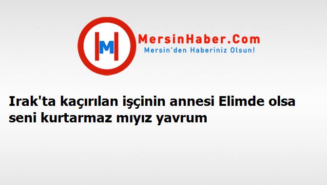Irak'ta kaçırılan işçinin annesi Elimde olsa seni kurtarmaz mıyız yavrum