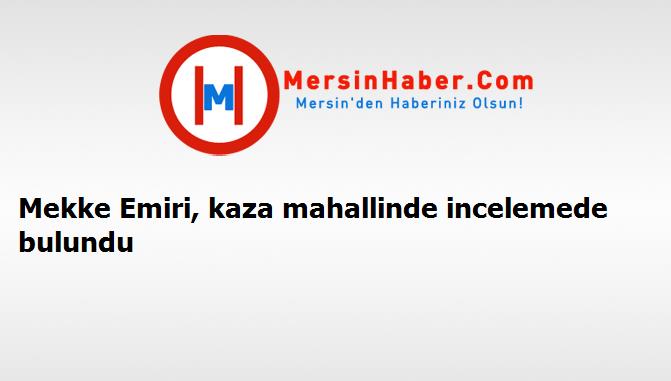 Mekke Emiri, kaza mahallinde incelemede bulundu