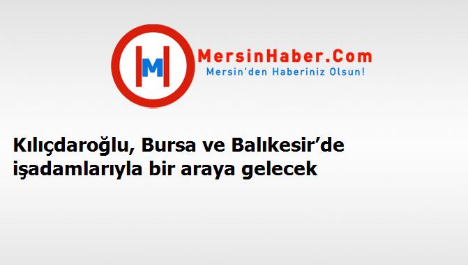 Kılıçdaroğlu, Bursa ve Balıkesir’de işadamlarıyla bir araya gelecek