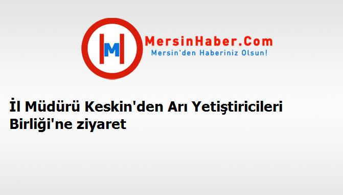 İl Müdürü Keskin'den Arı Yetiştiricileri Birliği'ne ziyaret