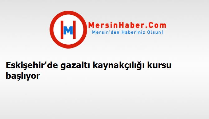 Eskişehir'de gazaltı kaynakçılığı kursu başlıyor