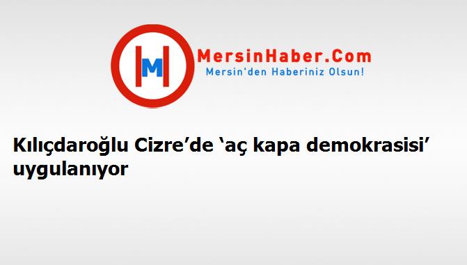 Kılıçdaroğlu Cizre’de ‘aç kapa demokrasisi’ uygulanıyor