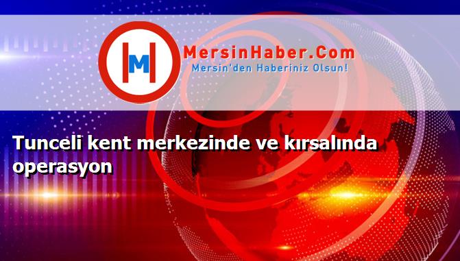 Tunceli kent merkezinde ve kırsalında operasyon