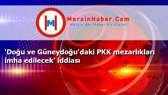 'Doğu ve Güneydoğu'daki PKK mezarlıkları imha edilecek' iddiası
