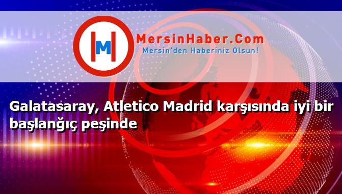 Galatasaray, Atletico Madrid karşısında iyi bir başlanğıç peşinde