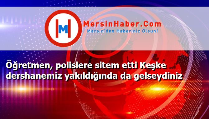 Öğretmen, polislere sitem etti Keşke dershanemiz yakıldığında da gelseydiniz