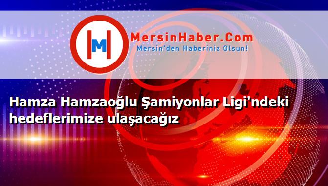 Hamza Hamzaoğlu Şamiyonlar Ligi'ndeki hedeflerimize ulaşacağız