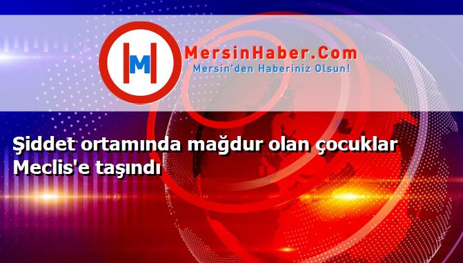 Şiddet ortamında mağdur olan çocuklar Meclis'e taşındı
