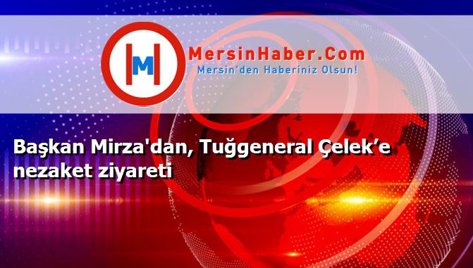 Başkan Mirza'dan, Tuğgeneral Çelek’e nezaket ziyareti
