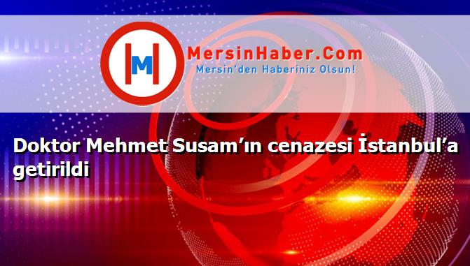 Doktor Mehmet Susam’ın cenazesi İstanbul’a getirildi