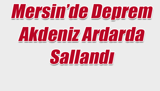 Mersin Deprem, Akdeniz Ardarda Sallandı