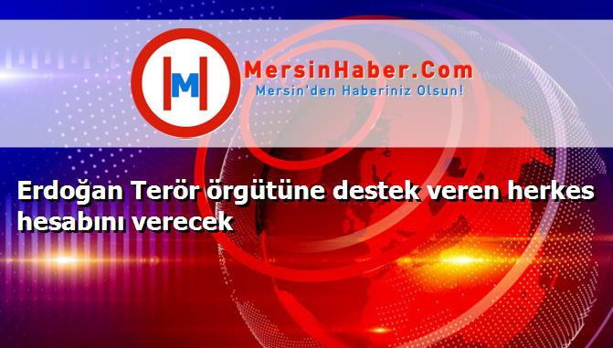 Erdoğan Terör örgütüne destek veren herkes hesabını verecek