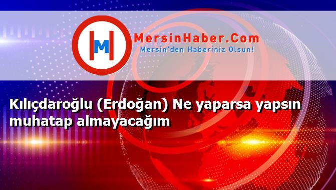 Kılıçdaroğlu (Erdoğan) Ne yaparsa yapsın muhatap almayacağım