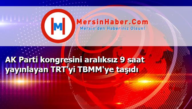 AK Parti kongresini aralıksız 9 saat yayınlayan TRT'yi TBMM'ye taşıdı