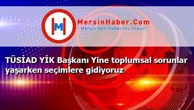 TÜSİAD YİK Başkanı Yine toplumsal sorunlar yaşarken seçimlere gidiyoruz