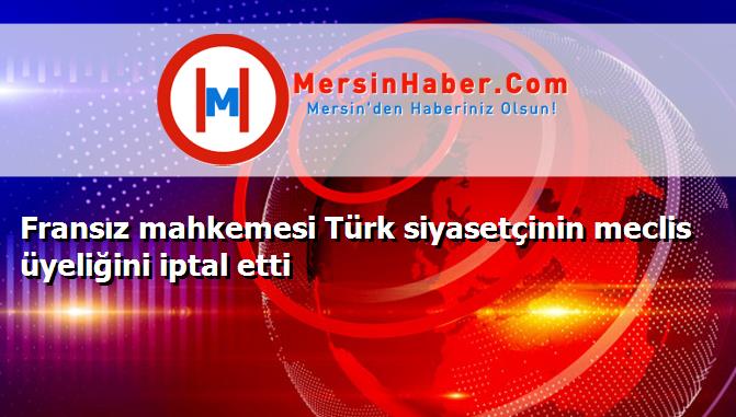 Fransız mahkemesi Türk siyasetçinin meclis üyeliğini iptal etti