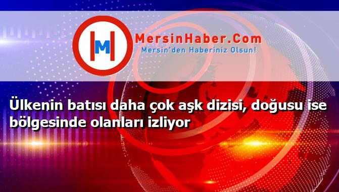 Ülkenin batısı daha çok aşk dizisi, doğusu ise bölgesinde olanları izliyor