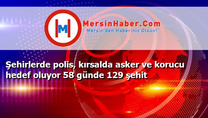 Şehirlerde polis, kırsalda asker ve korucu hedef oluyor 58 günde 129 şehit