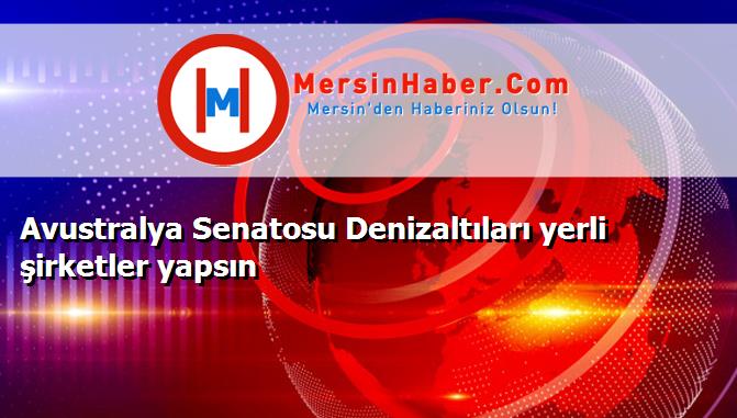 Avustralya Senatosu Denizaltıları yerli şirketler yapsın