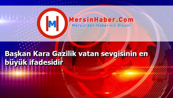 Başkan Kara Gazilik vatan sevgisinin en büyük ifadesidir