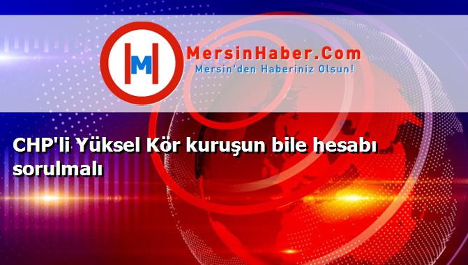 CHP'li Yüksel Kör kuruşun bile hesabı sorulmalı