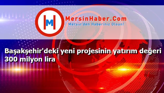 Başakşehir'deki yeni projesinin yatırım değeri 300 milyon lira