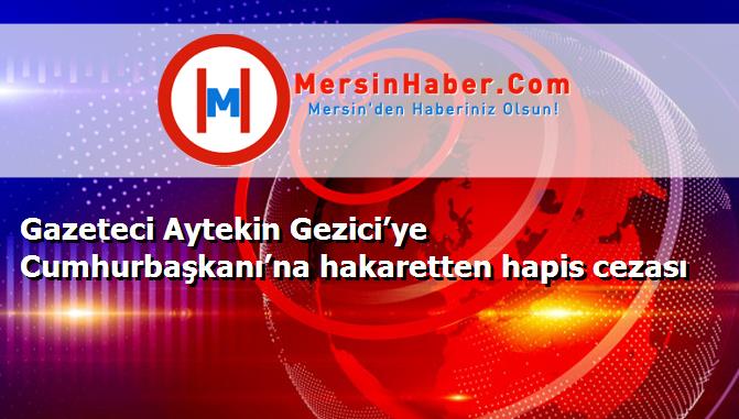 Gazeteci Aytekin Gezici’ye Cumhurbaşkanı’na hakaretten hapis cezası