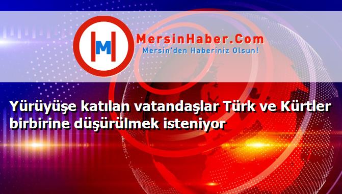 Yürüyüşe katılan vatandaşlar Türk ve Kürtler birbirine düşürülmek isteniyor