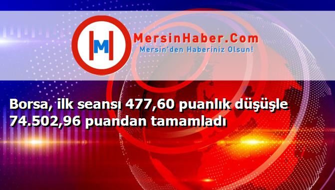 Borsa, ilk seansı 477,60 puanlık düşüşle 74.502,96 puandan tamamladı