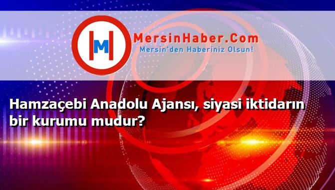 Hamzaçebi Anadolu Ajansı, siyasi iktidarın bir kurumu mudur?
