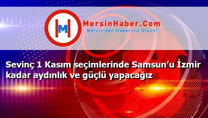 Sevinç 1 Kasım seçimlerinde Samsun’u İzmir kadar aydınlık ve güçlü yapacağız