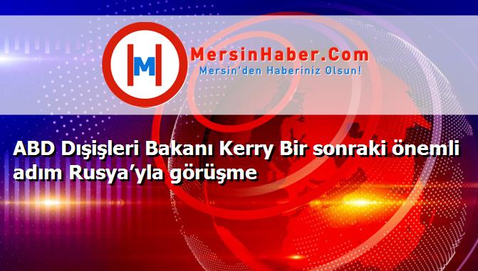 ABD Dışişleri Bakanı Kerry Bir sonraki önemli adım Rusya’yla görüşme