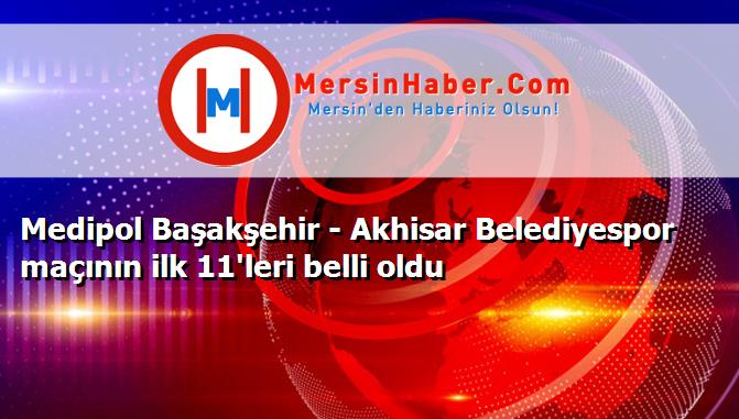 Medipol Başakşehir - Akhisar Belediyespor maçının ilk 11'leri belli oldu