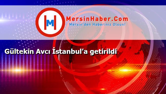 Gültekin Avcı İstanbul’a getirildi