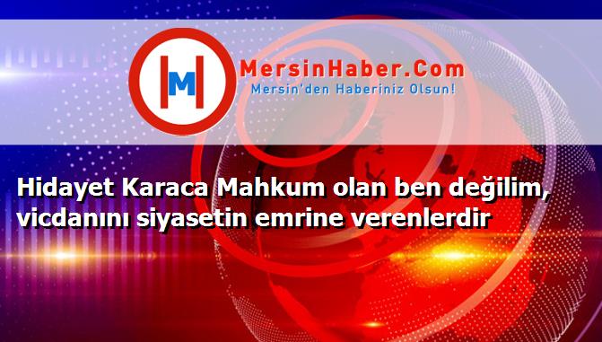 Hidayet Karaca Mahkum olan ben değilim, vicdanını siyasetin emrine verenlerdir