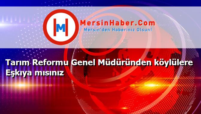 Tarım Reformu Genel Müdüründen köylülere Eşkıya mısınız