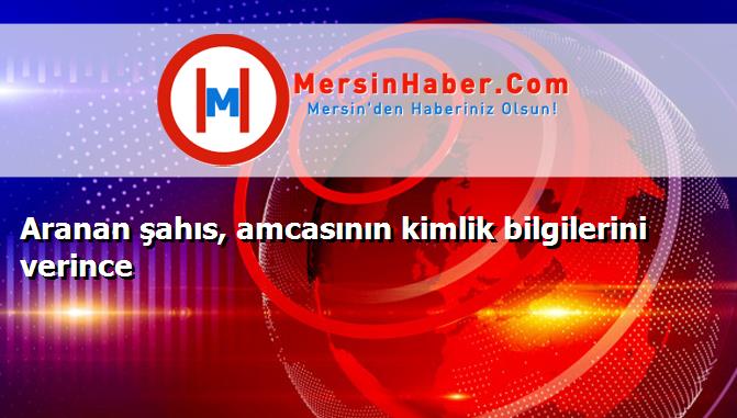Aranan şahıs, amcasının kimlik bilgilerini verince