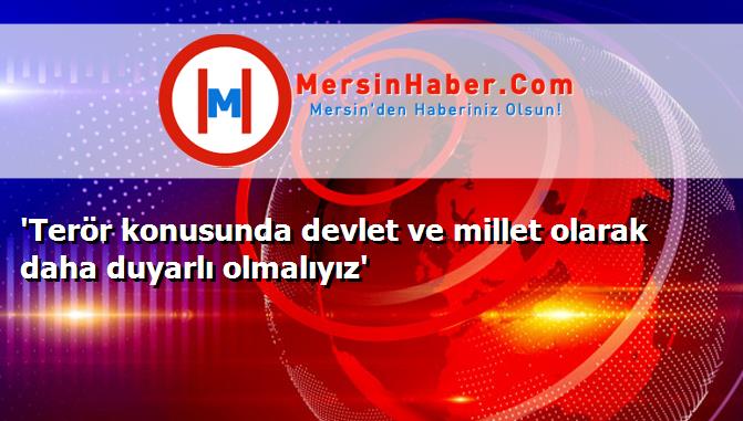 'Terör konusunda devlet ve millet olarak daha duyarlı olmalıyız'