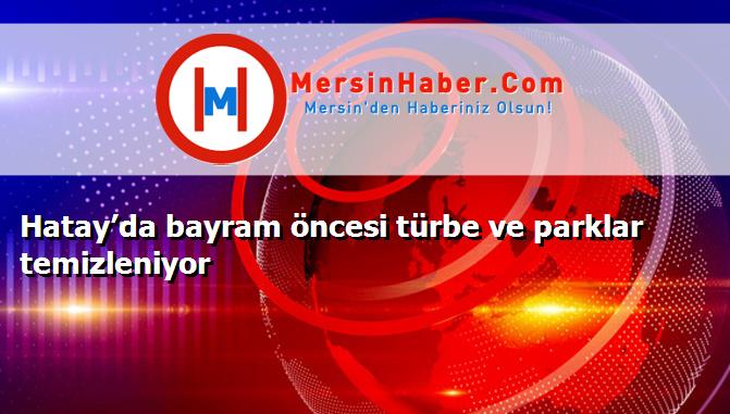Hatay’da bayram öncesi türbe ve parklar temizleniyor