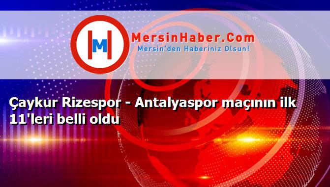 Çaykur Rizespor - Antalyaspor maçının ilk 11'leri belli oldu