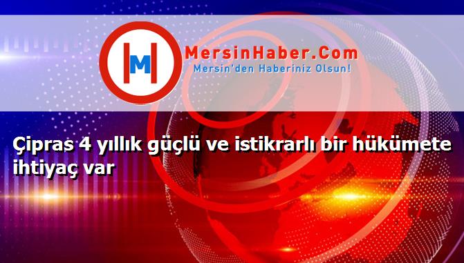 Çipras 4 yıllık güçlü ve istikrarlı bir hükümete ihtiyaç var