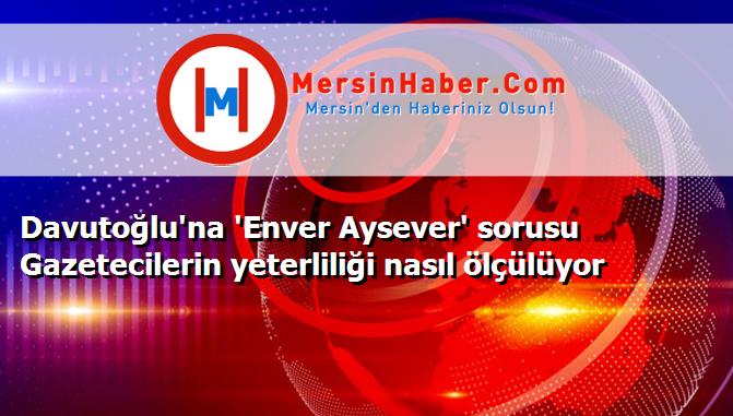Davutoğlu'na 'Enver Aysever' sorusu Gazetecilerin yeterliliği nasıl ölçülüyor