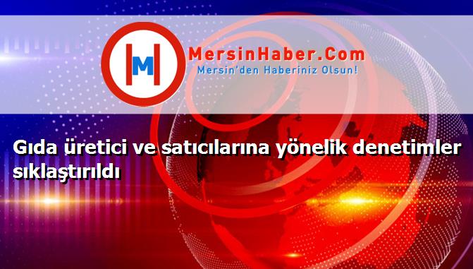 Gıda üretici ve satıcılarına yönelik denetimler sıklaştırıldı
