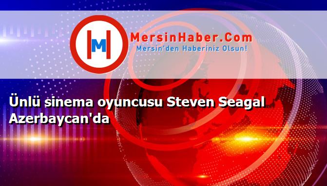 Ünlü sinema oyuncusu Steven Seagal Azerbaycan'da