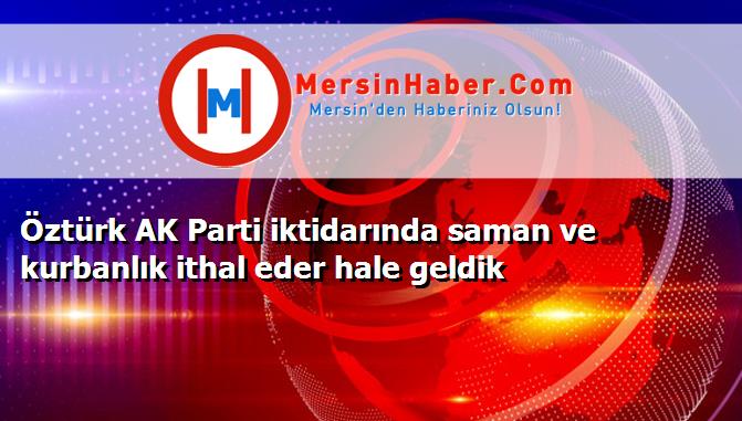 Öztürk AK Parti iktidarında saman ve kurbanlık ithal eder hale geldik