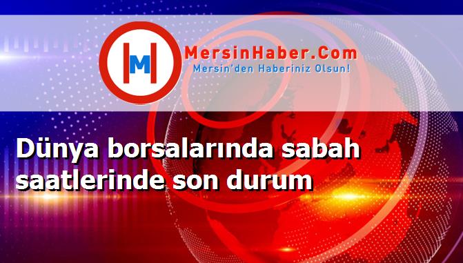 Dünya borsalarında sabah saatlerinde son durum